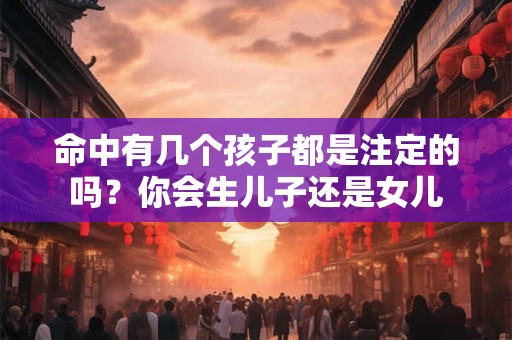 命中有几个孩子都是注定的吗？你会生儿子还是女儿