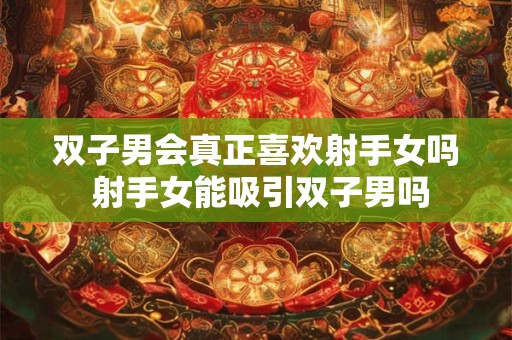 双子男会真正喜欢射手女吗 射手女能吸引双子男吗