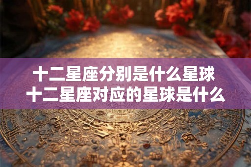 十二星座分别是什么星球 十二星座对应的星球是什么