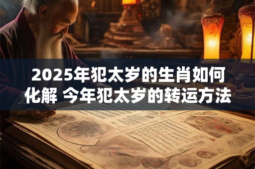 2025年犯太岁的生肖如何化解 今年犯太岁的转运方法