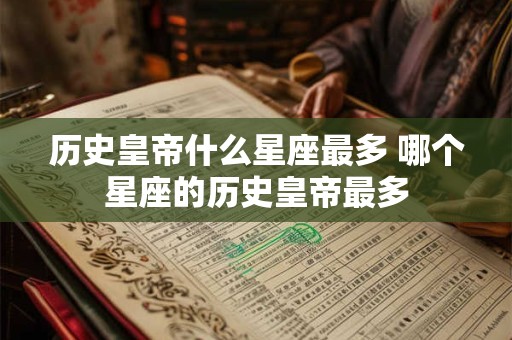 历史皇帝什么星座最多 哪个星座的历史皇帝最多 历史皇帝什么星座最多 哪个星座的历史皇帝最多