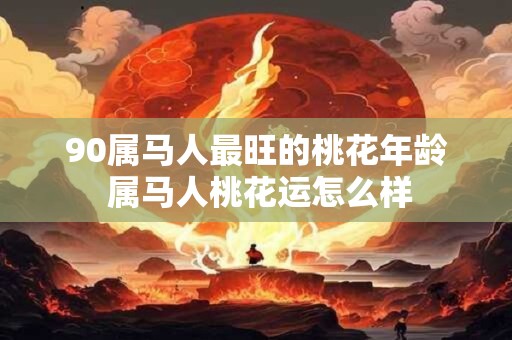90属马人最旺的桃花年龄 属马人桃花运怎么样