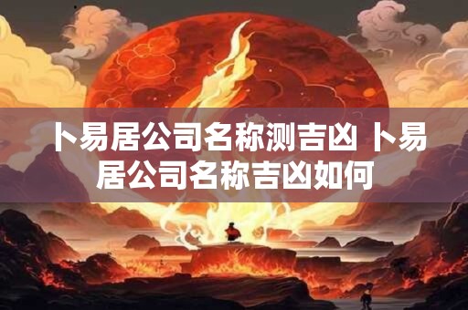 卜易居公司名称测吉凶 卜易居公司名称吉凶如何