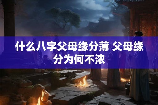 什么八字父母缘分薄 父母缘分为何不浓