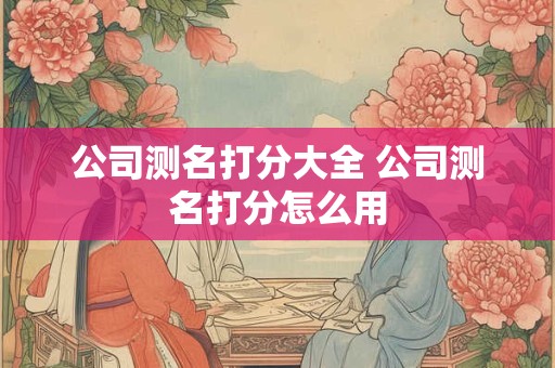 公司测名打分大全 公司测名打分怎么用