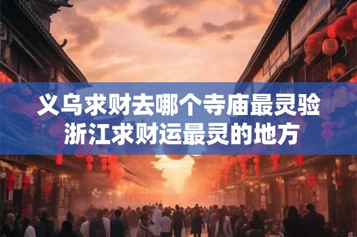 义乌求财去哪个寺庙最灵验 浙江求财运最灵的地方