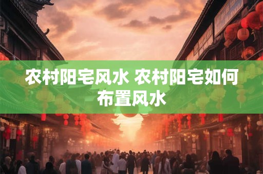 农村阳宅风水 农村阳宅如何布置风水