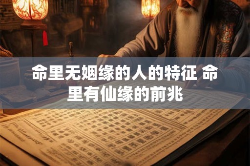 命里无姻缘的人的特征 命里有仙缘的前兆 命里无姻缘的人的特征 命里有仙缘的前兆