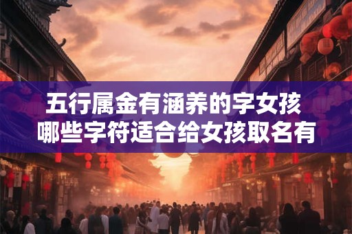 五行属金有涵养的字女孩 哪些字符适合给女孩取名有涵养且属于五行金属性