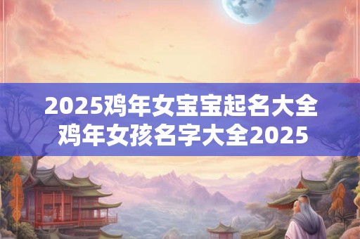 2026鸡年女宝宝起名大全 鸡年女孩名字大全2026