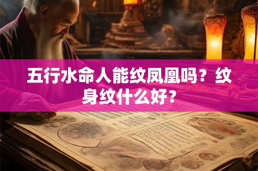 五行水命人能纹凤凰吗？纹身纹什么好？