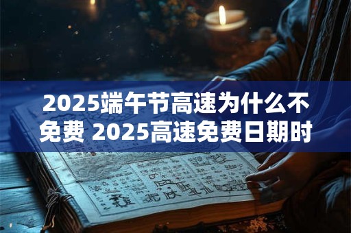 2025端午节高速为什么不免费 2025高速免费日期时间表