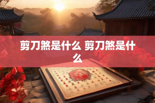 剪刀煞是什么 剪刀煞是什么