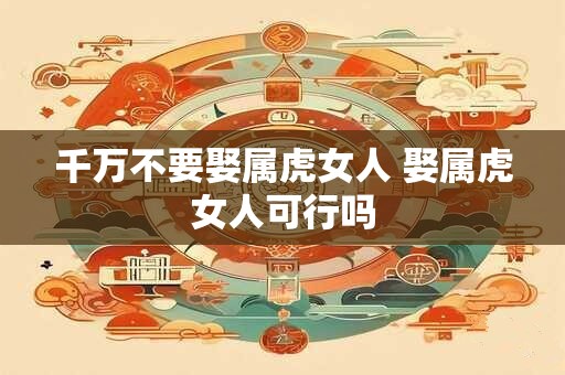 千万不要娶属虎女人 娶属虎女人可行吗