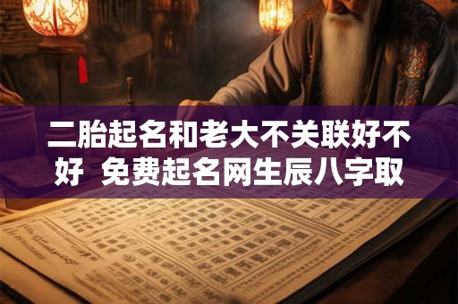 二胎起名和老大不关联好不好  免费起名网生辰八字取名