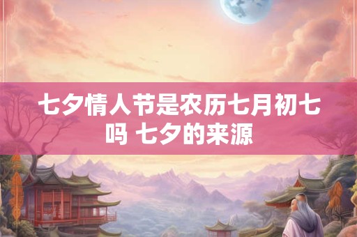 七夕情人节是农历七月初七吗 七夕的来源 七夕情人节是农历七月初七吗 七夕的来源