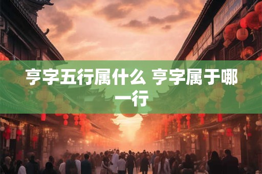 亨字五行属什么 亨字属于哪一行