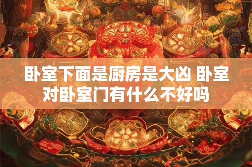 卧室下面是厨房是大凶 卧室对卧室门有什么不好吗