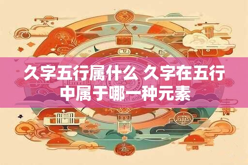 久字五行属什么 久字在五行中属于哪一种元素