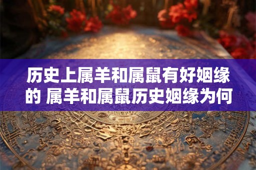 历史上属羊和属鼠有好姻缘的 属羊和属鼠历史姻缘为何美好