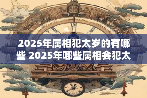 2025年属相犯太岁的有哪些 2025年哪些属相会犯太岁