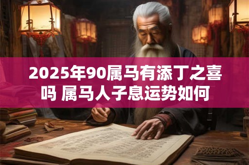 2025年90属马有添丁之喜吗 属马人子息运势如何