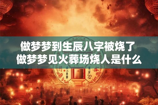 做梦梦到生辰八字被烧了 做梦梦见火葬场烧人是什么意思 做梦梦到生辰八字被烧了 做梦梦见火葬场烧人是什么意思