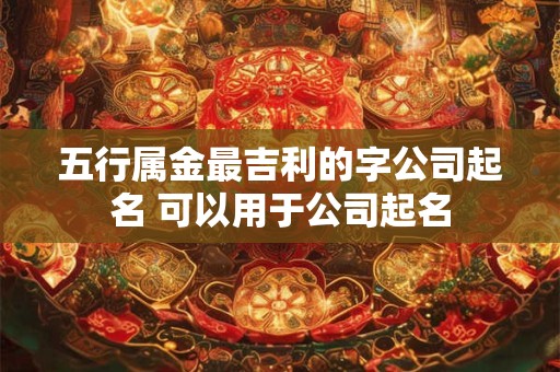 五行属金最吉利的字公司起名 可以用于公司起名
