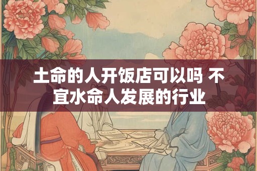 土命的人开饭店可以吗 不宜水命人发展的行业 土命的人开饭店可以吗 不宜水命人发展的行业