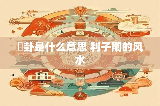 別卦是什么意思 利子嗣的风水