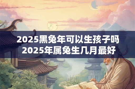 2025黑兔年可以生孩子吗 2025年属兔生几月最好 2025黑兔年可以生孩子吗 2025年属兔生几月最好