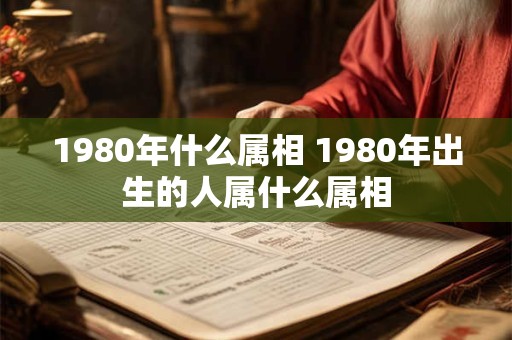 1980年什么属相 1980年出生的人属什么属相