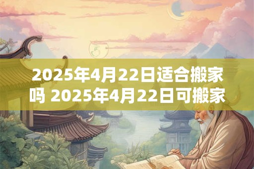 2025年4月22日适合搬家吗 2025年4月22日可搬家吗 2025年4月22日适合搬家吗 2025年4月22日可搬家吗