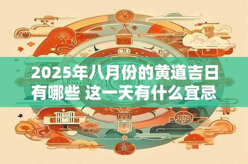 2025年八月份的黄道吉日有哪些 这一天有什么宜忌注意 2025年八月份的黄道吉日有哪些 这一天有什么宜忌注意