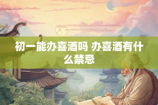 初一能办喜酒吗 办喜酒有什么禁忌