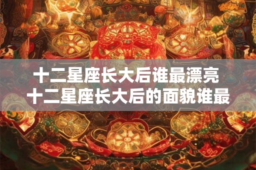 十二星座长大后谁最漂亮 十二星座长大后的面貌谁最美