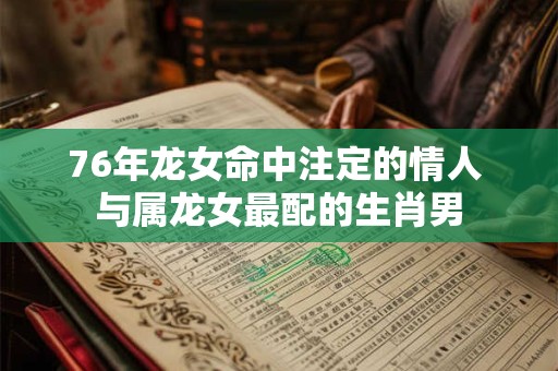 76年龙女命中注定的情人 与属龙女最配的生肖男