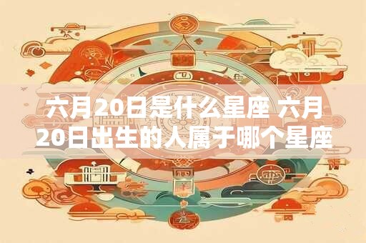 六月20日是什么星座 六月20日出生的人属于哪个星座 六月20日是什么星座 六月20日出生的人属于哪个星座