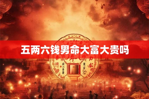 五两六钱男命大富大贵吗