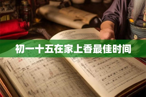 初一十五在家上香最佳时间 初一十五在家上香最佳时间
