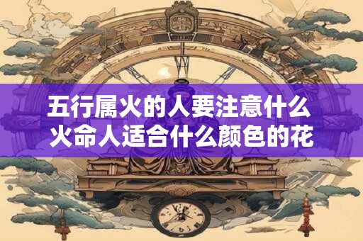五行属火的人要注意什么 火命人适合什么颜色的花