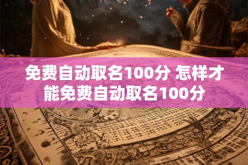 免费自动取名100分 怎样才能免费自动取名100分 免费自动取名100分 怎样才能免费自动取名100分