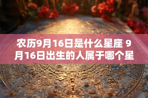 农历9月16日是什么星座 9月16日出生的人属于哪个星座 农历9月16日是什么星座 9月16日出生的人属于哪个星座