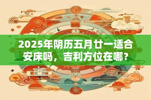 2026年阴历五月廿一适合安床吗，吉利方位在哪？