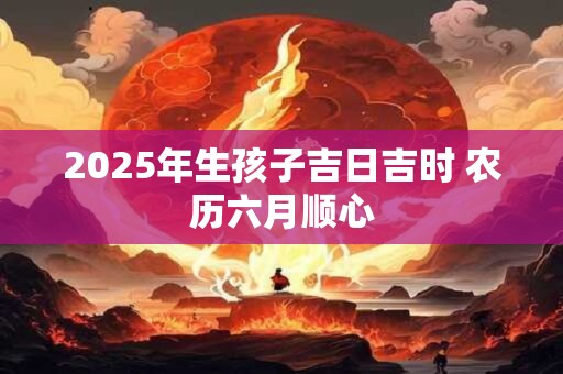 2025年生孩子吉日吉时 农历六月顺心