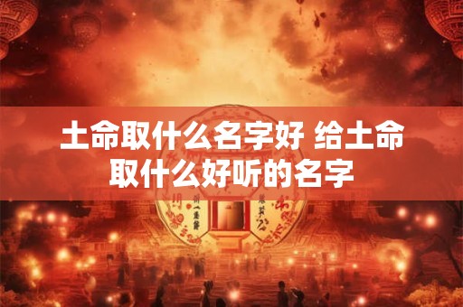 土命取什么名字好 给土命取什么好听的名字