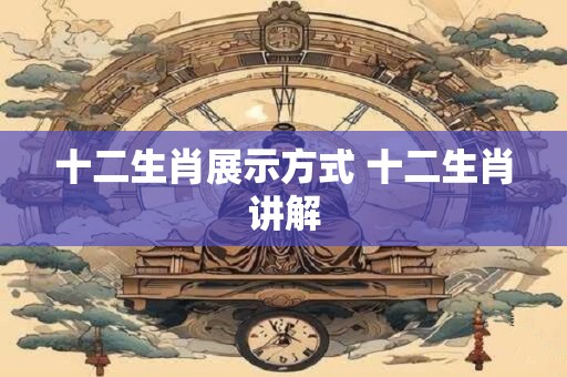 十二生肖展示方式 十二生肖讲解