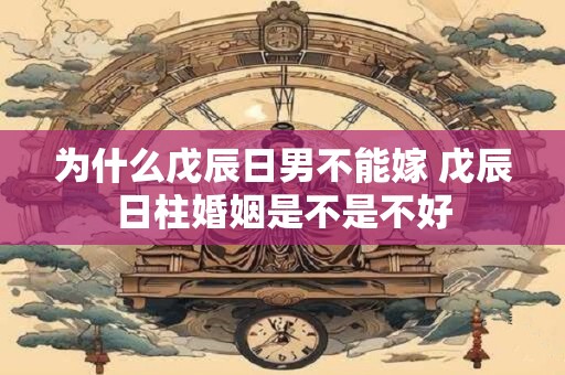 为什么戊辰日男不能嫁 戊辰日柱婚姻是不是不好