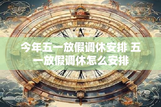 今年五一放假调休安排 五一放假调休怎么安排