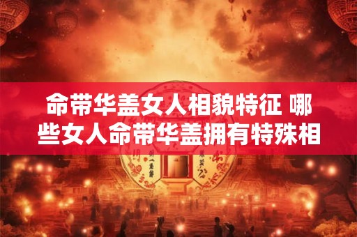 命带华盖女人相貌特征 哪些女人命带华盖拥有特殊相貌特征